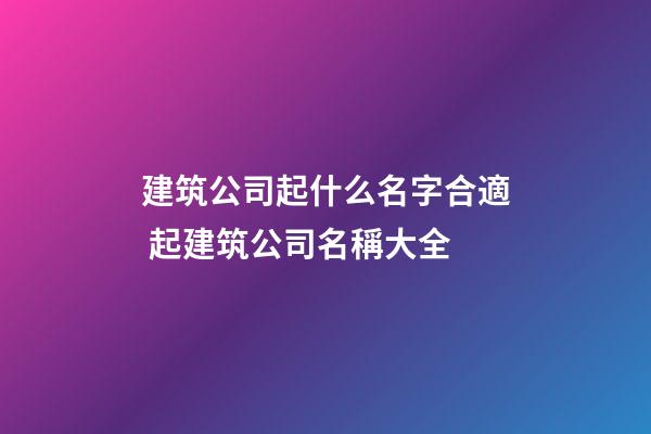 建筑公司起什么名字合適 起建筑公司名稱大全-第1張-公司起名-玄機派